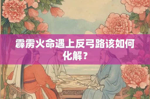 霹雳火命遇上反弓路该如何化解？