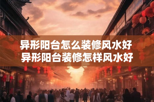 异形阳台怎么装修风水好 异形阳台装修怎样风水好