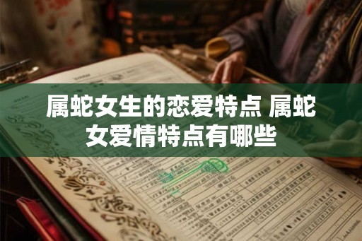 属蛇女生的恋爱特点 属蛇女爱情特点有哪些