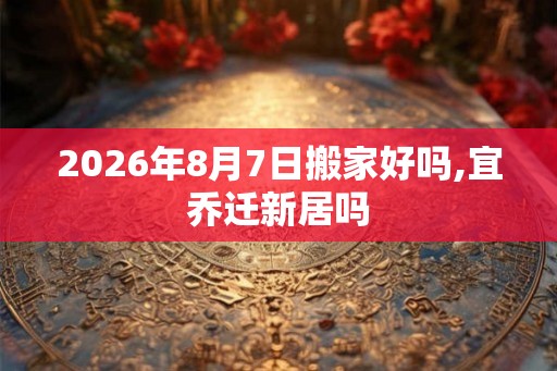 2026年8月7日搬家好吗,宜乔迁新居吗 2026年8月7日搬家好吗,宜乔迁新居吗