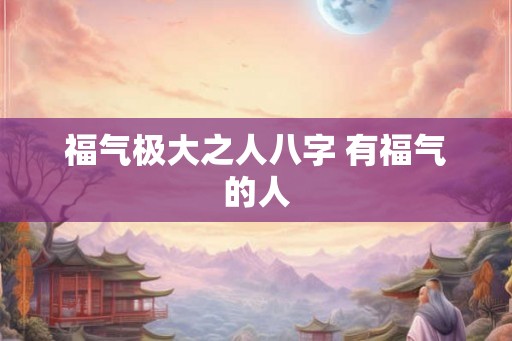 福气极大之人八字 有福气的人 福气极大之人八字 有福气的人