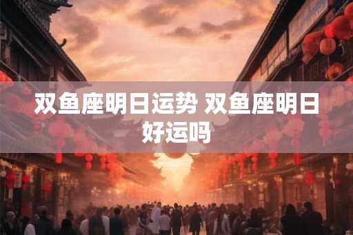 双鱼座明日运势 双鱼座明日好运吗