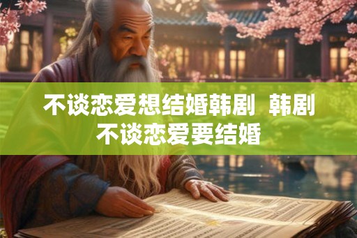 不谈恋爱想结婚韩剧  韩剧不谈恋爱要结婚