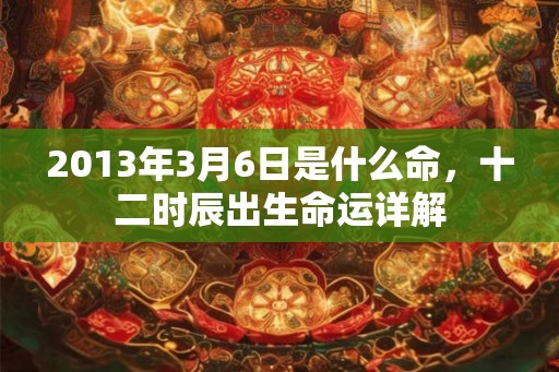 2013年3月6日是什么命,十二时辰出生命运详解 2013年3月6日是什么命,十二时辰出生命运详解
