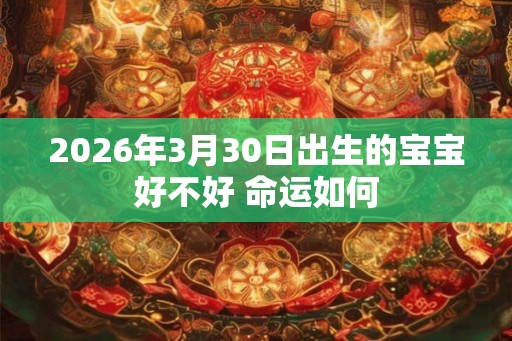 2026年3月30日出生的宝宝好不好 命运如何 2026年3月30日出生的宝宝好不好 命运如何