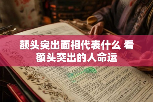 额头突出面相代表什么 看额头突出的人命运