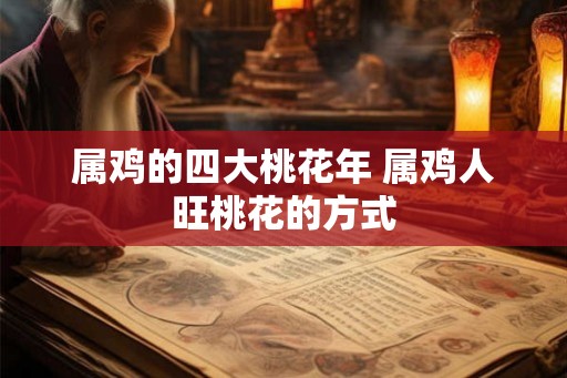 属鸡的四大桃花年 属鸡人旺桃花的方式