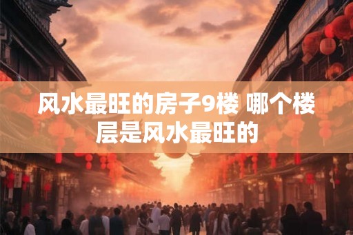 风水最旺的房子9楼 哪个楼层是风水最旺的
