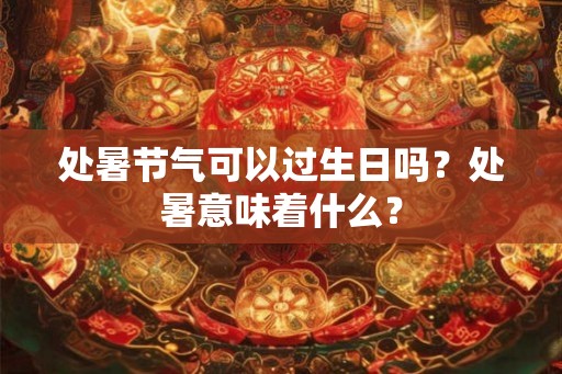 处暑节气可以过生日吗？处暑意味着什么？