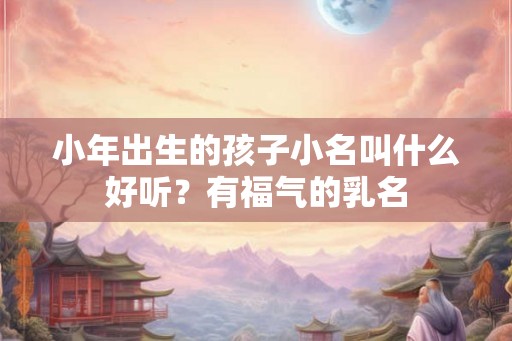 小年出生的孩子小名叫什么好听？有福气的乳名