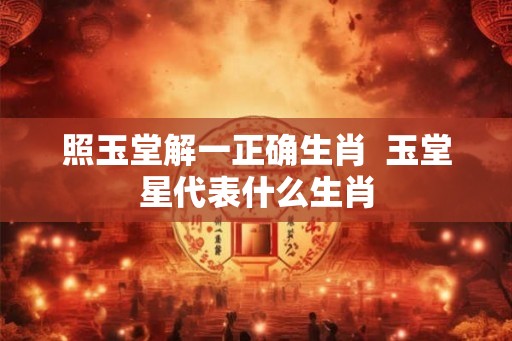 照玉堂解一正确生肖  玉堂星代表什么生肖