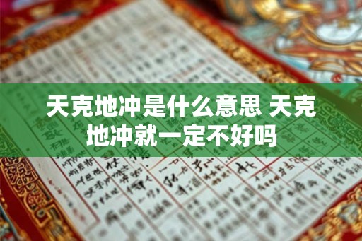 天克地冲是什么意思 天克地冲就一定不好吗 天克地冲是什么意思 天克地冲就一定不好吗
