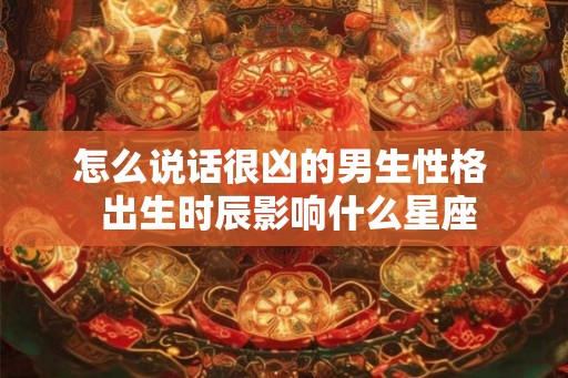 怎么说话很凶的男生性格  出生时辰影响什么星座