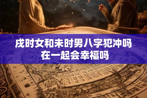 戌时女和未时男八字犯冲吗 在一起会幸福吗