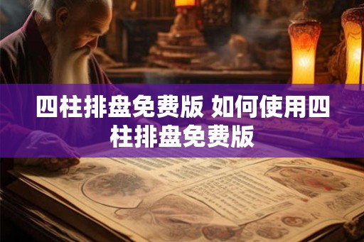 四柱排盘免费版 如何使用四柱排盘免费版