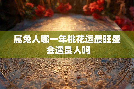 属兔人哪一年桃花运最旺盛 会遇良人吗