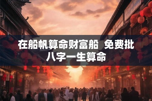 在船帆算命财富船  免费批八字一生算命