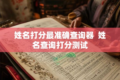 姓名打分最准确查询器  姓名查询打分测试