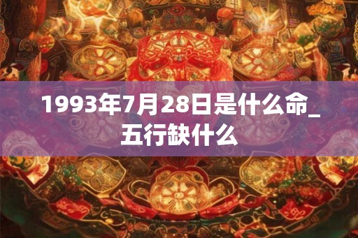1993年7月28日是什么命_五行缺什么 1993年7月28日是什么命_五行缺什么