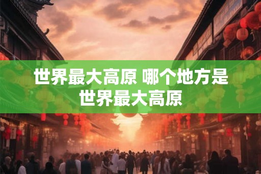 世界最大高原 哪个地方是世界最大高原