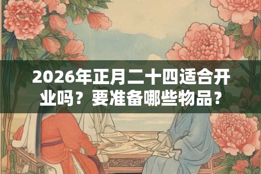 2026年正月二十四适合开业吗？要准备哪些物品？