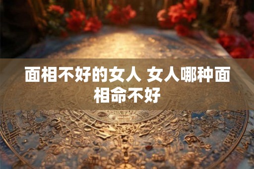 面相不好的女人 女人哪种面相命不好
