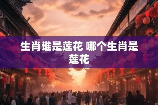 生肖谁是莲花 哪个生肖是莲花