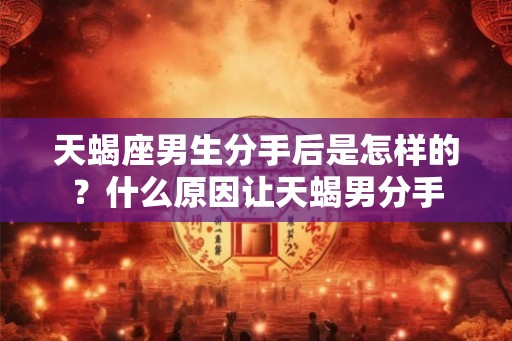 天蝎座男生分手后是怎样的？什么原因让天蝎男分手