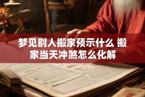 梦见别人搬家预示什么 搬家当天冲煞怎么化解