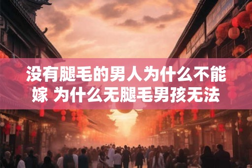 没有腿毛的男人为什么不能嫁 为什么无腿毛男孩无法婚姻