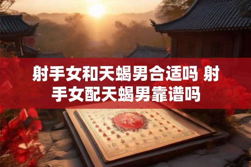 射手女和天蝎男合适吗 射手女配天蝎男靠谱吗