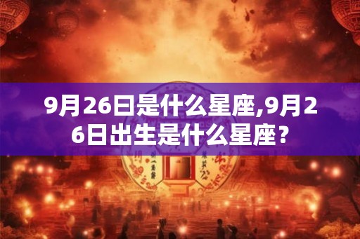 9月26曰是什么星座,9月26日出生是什么星座? 9月26曰是什么星座,9月26日出生是什么星座?
