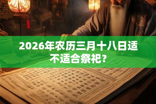 2026年农历三月十八日适不适合祭祀？