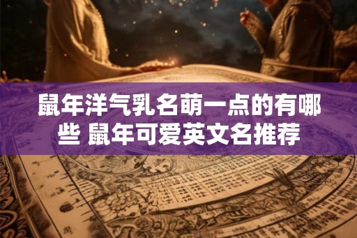鼠年洋气乳名萌一点的有哪些 鼠年可爱英文名推荐