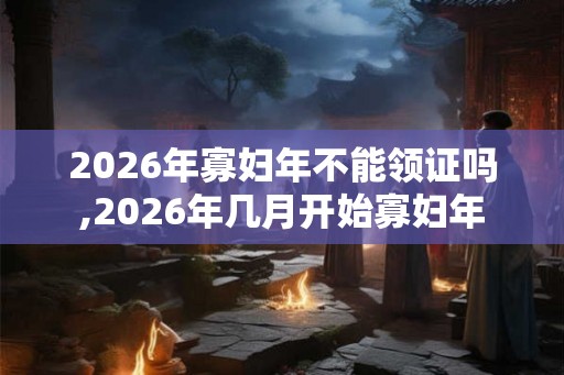 2026年寡妇年不能领证吗,2026年几月开始寡妇年 2026年寡妇年不能领证吗,2026年几月开始寡妇年