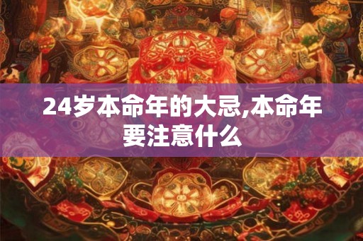 24岁本命年的大忌,本命年要注意什么 24岁本命年的大忌,本命年要注意什么
