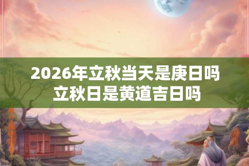 2026年立秋当天是庚日吗 立秋日是黄道吉日吗