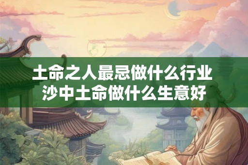 土命之人最忌做什么行业 沙中土命做什么生意好