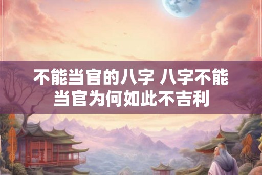 不能当官的八字 八字不能当官为何如此不吉利