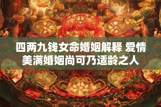 四两九钱女命婚姻解释 爱情美满婚姻尚可乃适龄之人 四两九钱女命婚姻解释 爱情美满婚姻尚可乃适龄之人