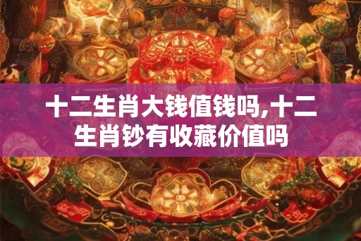 十二生肖大钱值钱吗,十二生肖钞有收藏价值吗