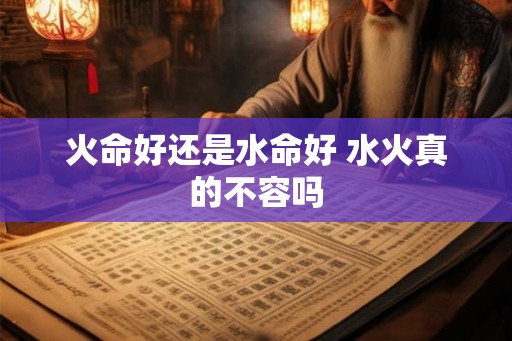 火命好还是水命好 水火真的不容吗 火命好还是水命好 水火真的不容吗