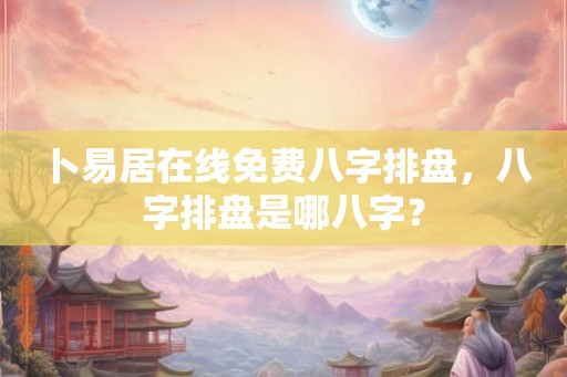 卜易居在线免费八字排盘，八字排盘是哪八字？