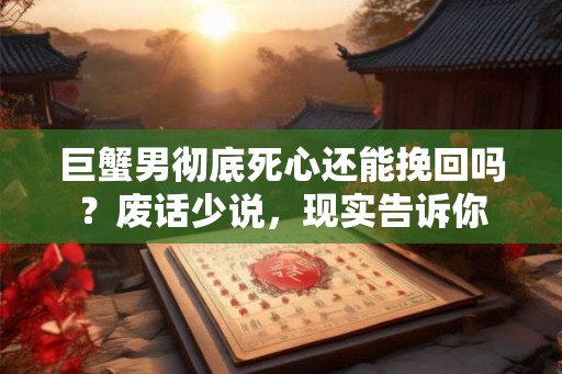 巨蟹男彻底死心还能挽回吗？废话少说，现实告诉你
