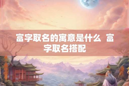富字取名的寓意是什么  富字取名搭配