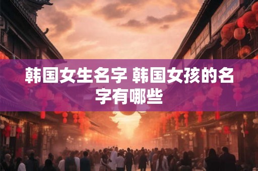 韩国女生名字 韩国女孩的名字有哪些