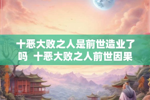 十恶大败之人是前世造业了吗  十恶大败之人前世因果