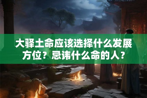大驿土命应该选择什么发展方位?忌讳什么命的人? 大驿土命应该选择什么发展方位?忌讳什么命的人?