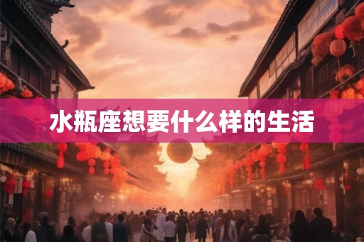 水瓶座想要什么样的生活