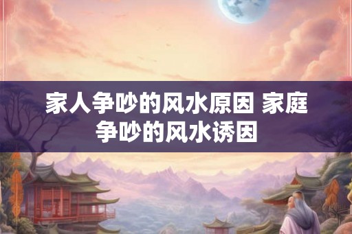 家人争吵的风水原因 家庭争吵的风水诱因
